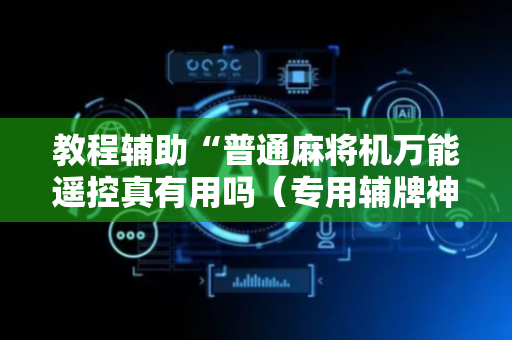 教程辅助“普通麻将机万能遥控真有用吗（专用辅牌神器免安装）