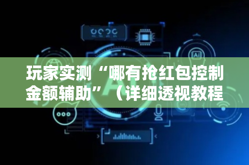 玩家实测“哪有抢红包控制金额辅助”（详细透视教程）-哔哩哔哩