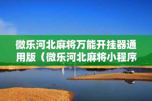 微乐河北麻将万能开挂器通用版（微乐河北麻将小程序怎样免费开挂）