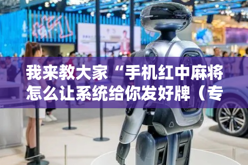 我来教大家“手机红中麻将怎么让系统给你发好牌（专用辅牌神器免安装）