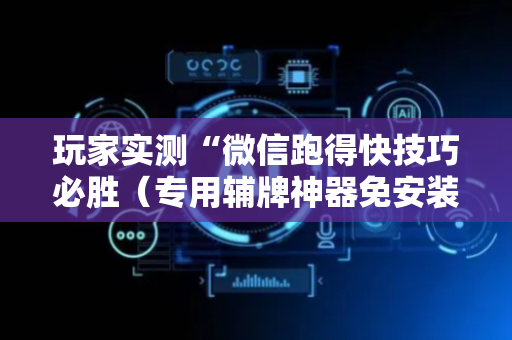 玩家实测“微信跑得快技巧必胜（专用辅牌神器免安装）