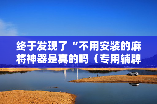 终于发现了“不用安装的麻将神器是真的吗（专用辅牌神器免安装）