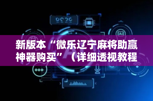 新版本“微乐辽宁麻将助赢神器购买”（详细透视教程）-哔哩哔哩