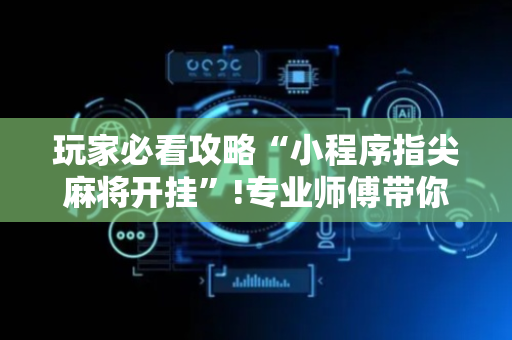 玩家必看攻略“小程序指尖麻将开挂”!专业师傅带你一起了解（详细教程）-抖音