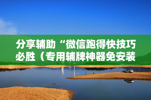 分享辅助“微信跑得快技巧必胜（专用辅牌神器免安装）