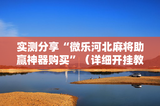 实测分享“微乐河北麻将助赢神器购买”（详细开挂教程）-哔哩哔哩