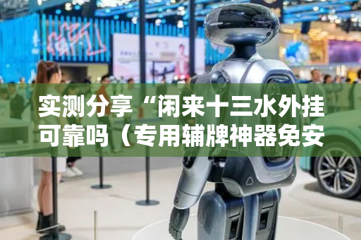 实测分享“闲来十三水外挂可靠吗（专用辅牌神器免安装）