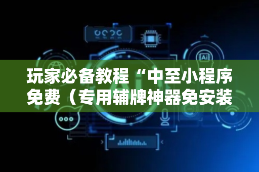 玩家必备教程“中至小程序免费（专用辅牌神器免安装）