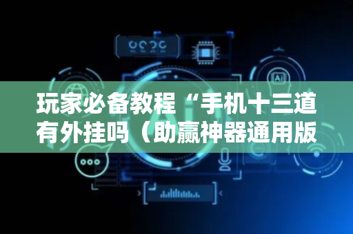 玩家必备教程“手机十三道有外挂吗（助赢神器通用版）
