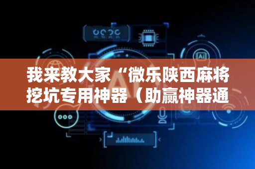 我来教大家“微乐陕西麻将挖坑专用神器（助赢神器通用版）
