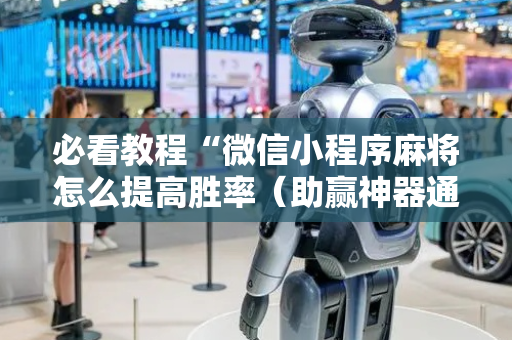 必看教程“微信小程序麻将怎么提高胜率（助赢神器通用版）
