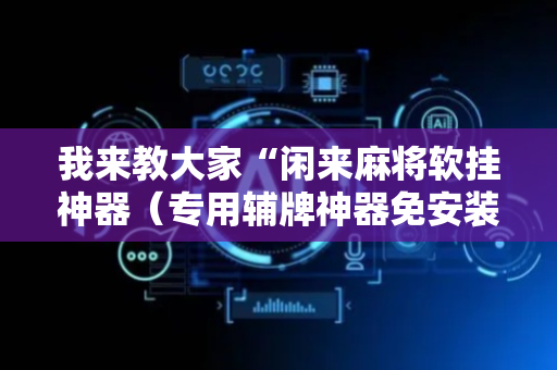 我来教大家“闲来麻将软挂神器（专用辅牌神器免安装）
