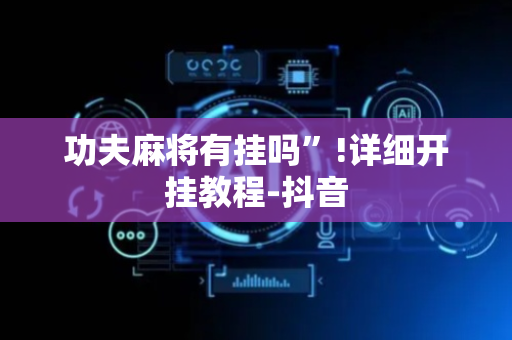 功夫麻将有挂吗”!详细开挂教程-抖音