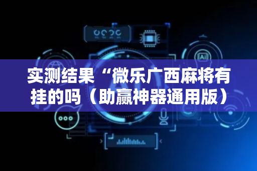 实测结果“微乐广西麻将有挂的吗（助赢神器通用版）
