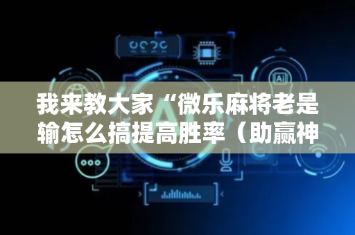 我来教大家“微乐麻将老是输怎么搞提高胜率（助赢神器通用版）