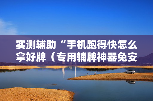 实测辅助“手机跑得快怎么拿好牌（专用辅牌神器免安装）