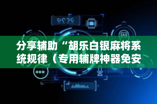 分享辅助“胡乐白银麻将系统规律（专用辅牌神器免安装）