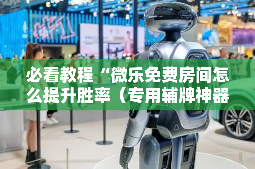 必看教程“微乐免费房间怎么提升胜率（专用辅牌神器免安装）