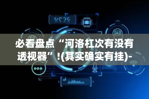 必看盘点“河洛杠次有没有透视器”!(其实确实有挂)-抖音