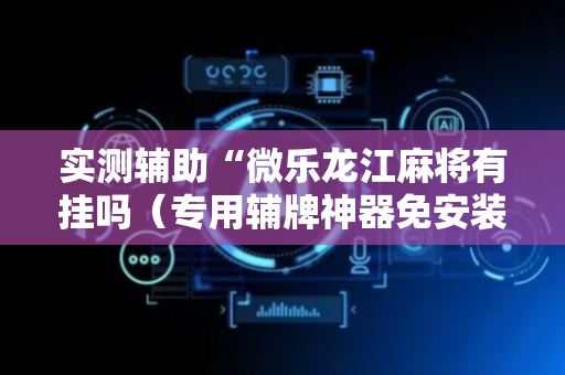 实测辅助“微乐龙江麻将有挂吗（专用辅牌神器免安装）