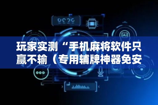 玩家实测“手机麻将软件只赢不输（专用辅牌神器免安装）