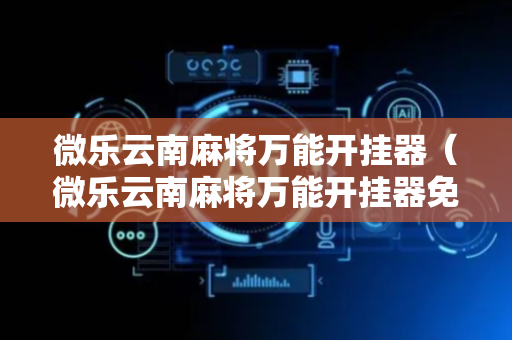 微乐云南麻将万能开挂器（微乐云南麻将万能开挂器免费）