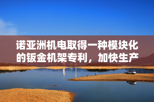诺亚洲机电取得一种模块化的钣金机架专利，加快生产流水线的工作速度