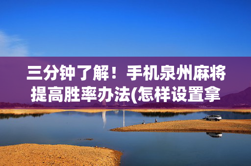 三分钟了解！手机泉州麻将提高胜率办法(怎样设置拿好牌)