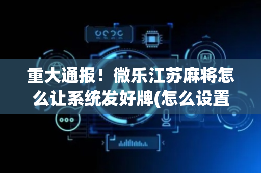 重大通报！微乐江苏麻将怎么让系统发好牌(怎么设置胡牌)