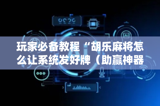 玩家必备教程“胡乐麻将怎么让系统发好牌（助赢神器通用版）