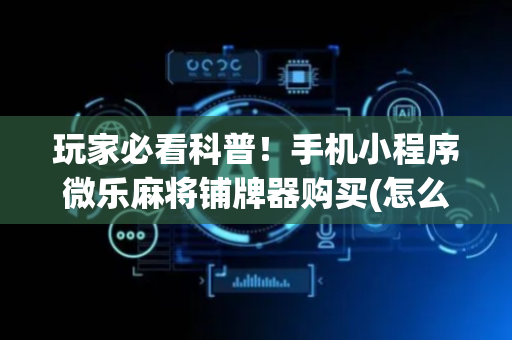 玩家必看科普！手机小程序微乐麻将铺牌器购买(怎么才有好牌)