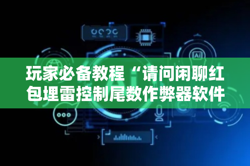 玩家必备教程“请问闲聊红包埋雷控制尾数作弊器软件有没有”（详细透视教程）-哔哩哔哩