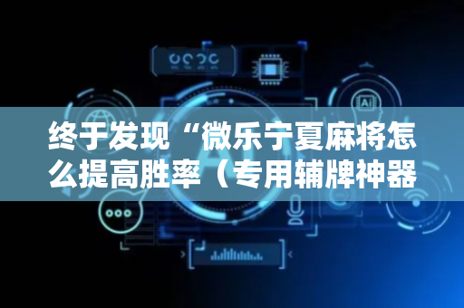 终于发现“微乐宁夏麻将怎么提高胜率（专用辅牌神器免安装）