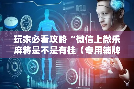 玩家必看攻略“微信上微乐麻将是不是有挂（专用辅牌神器免安装）