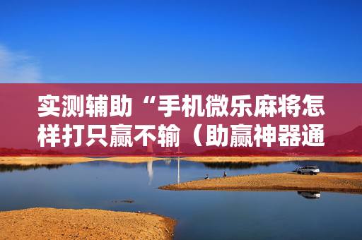 实测辅助“手机微乐麻将怎样打只赢不输（助赢神器通用版）
