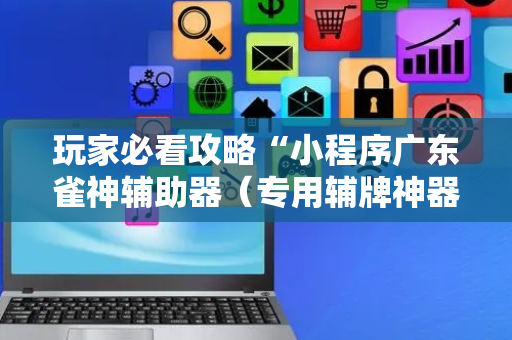 玩家必看攻略“小程序广东雀神辅助器（专用辅牌神器免安装）