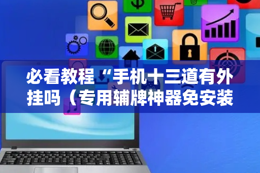 必看教程“手机十三道有外挂吗（专用辅牌神器免安装）