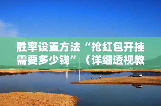 胜率设置方法“抢红包开挂需要多少钱”（详细透视教程）-哔哩哔哩