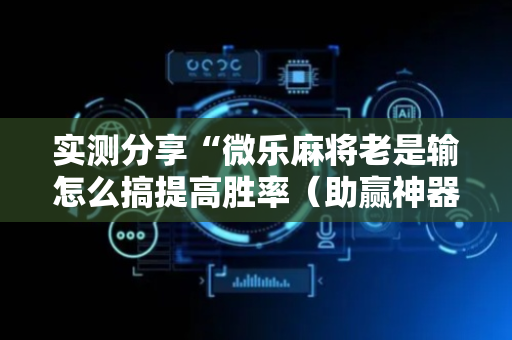 实测分享“微乐麻将老是输怎么搞提高胜率（助赢神器通用版）