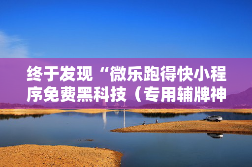 终于发现“微乐跑得快小程序免费黑科技（专用辅牌神器免安装）