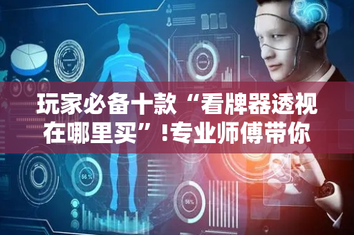 玩家必备十款“看牌器透视在哪里买”!专业师傅带你一起了解（详细教程）-抖音