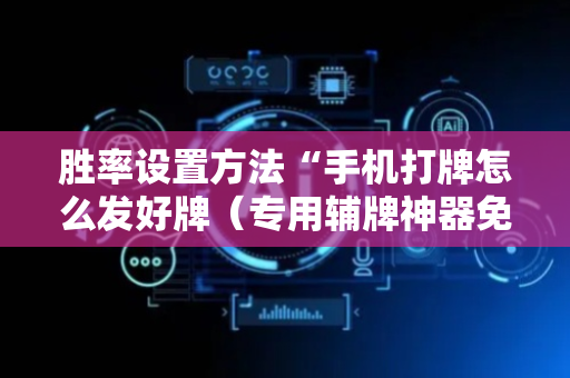 胜率设置方法“手机打牌怎么发好牌（专用辅牌神器免安装）
