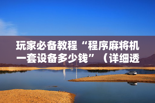 玩家必备教程“程序麻将机一套设备多少钱”（详细透视教程）-哔哩哔哩