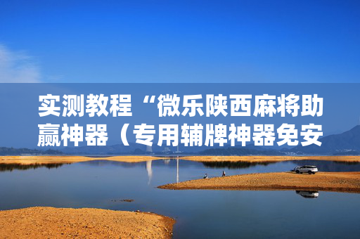 实测教程“微乐陕西麻将助赢神器（专用辅牌神器免安装）