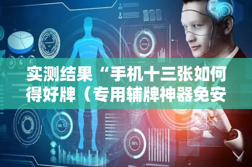 实测结果“手机十三张如何得好牌（专用辅牌神器免安装）