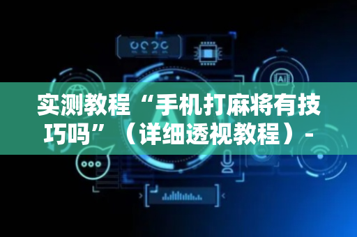 实测教程“手机打麻将有技巧吗”（详细透视教程）-哔哩哔哩