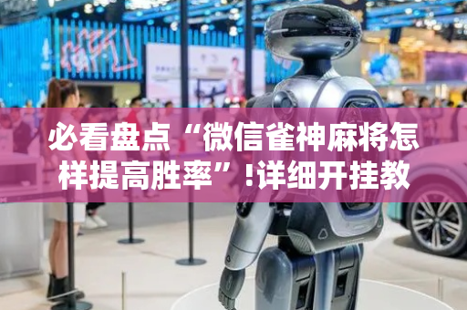 必看盘点“微信雀神麻将怎样提高胜率”!详细开挂教程-抖音
