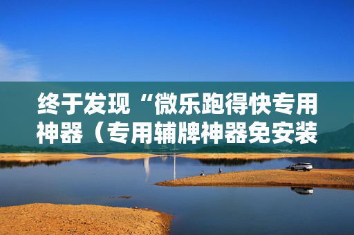 终于发现“微乐跑得快专用神器（专用辅牌神器免安装）