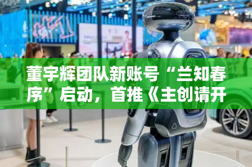 董宇辉团队新账号“兰知春序”启动，首推《主创请开麦》栏目引热议