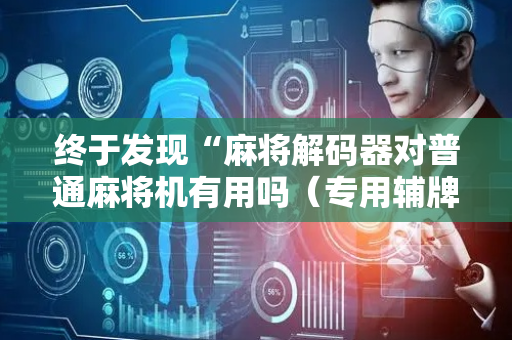 终于发现“麻将解码器对普通麻将机有用吗（专用辅牌神器免安装）